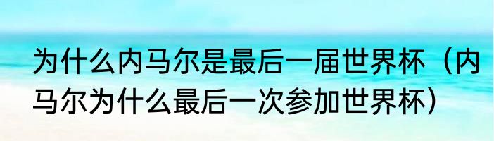 为什么内马尔是最后一届世界杯（内马尔为什么最后一次参加世界杯）