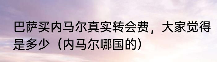 巴萨买内马尔真实转会费，大家觉得是多少（内马尔哪国的）