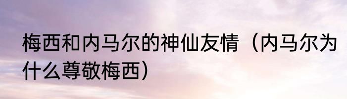 梅西和内马尔的神仙友情（内马尔为什么尊敬梅西）