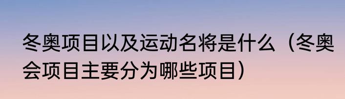 冬奥项目以及运动名将是什么（冬奥会项目主要分为哪些项目）