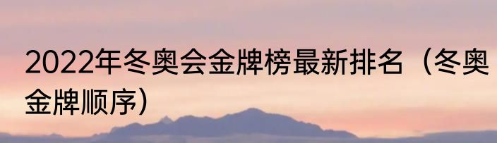 2022年冬奥会金牌榜最新排名（冬奥金牌顺序）