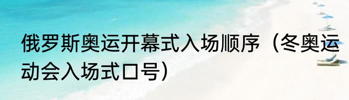 俄罗斯奥运开幕式入场顺序（冬奥运动会入场式口号）