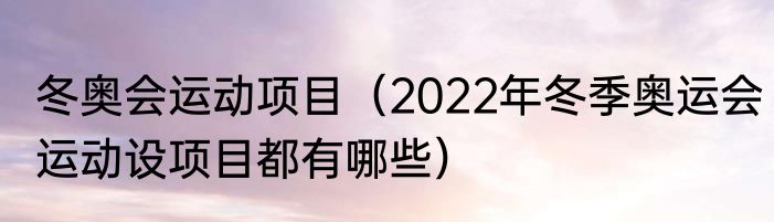 冬奥会运动项目（2022年冬季奥运会运动设项目都有哪些）