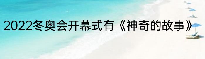 2022冬奥会开幕式有《神奇的故事》
