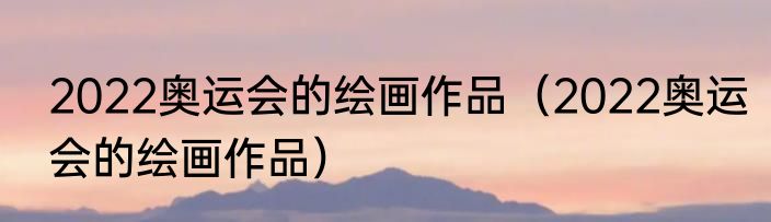 2022奥运会的绘画作品（2022奥运会的绘画作品）