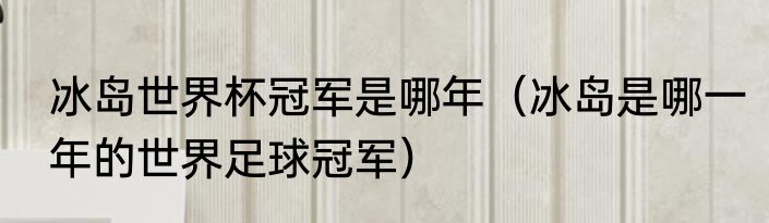 冰岛世界杯冠军是哪年（冰岛是哪一年的世界足球冠军）