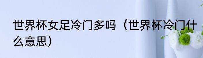 世界杯女足冷门多吗（世界杯冷门什么意思）