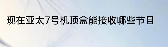 现在亚太7号机顶盒能接收哪些节目