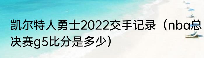 凯尔特人勇士2022交手记录（nba总决赛g5比分是多少）