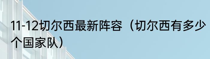 11-12切尔西最新阵容（切尔西有多少个国家队）