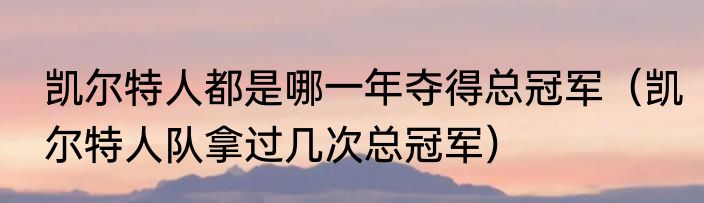 凯尔特人都是哪一年夺得总冠军（凯尔特人队拿过几次总冠军）