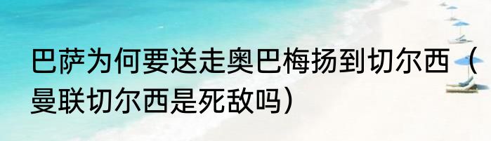 巴萨为何要送走奥巴梅扬到切尔西（曼联切尔西是死敌吗）