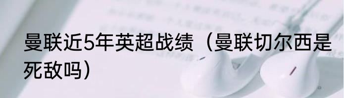 曼联近5年英超战绩（曼联切尔西是死敌吗）