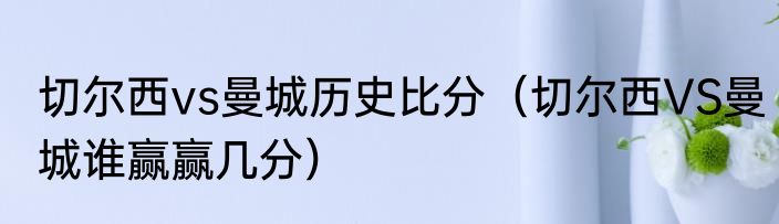 切尔西vs曼城历史比分（切尔西VS曼城谁赢赢几分）