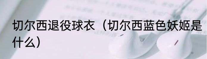 切尔西退役球衣（切尔西蓝色妖姬是什么）