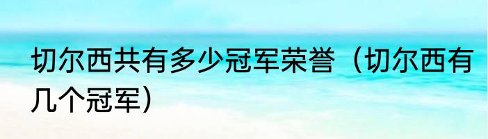 切尔西共有多少冠军荣誉（切尔西有几个冠军）