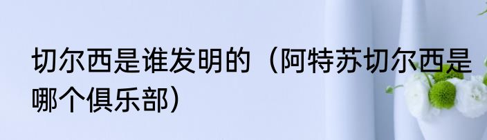 切尔西是谁发明的（阿特苏切尔西是哪个俱乐部）