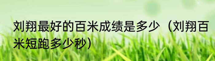 刘翔最好的百米成绩是多少（刘翔百米短跑多少秒）