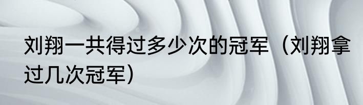 刘翔一共得过多少次的冠军（刘翔拿过几次冠军）