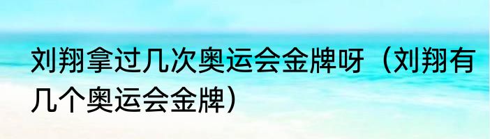 刘翔拿过几次奥运会金牌呀（刘翔有几个奥运会金牌）