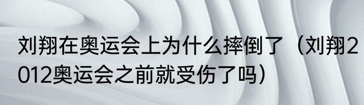刘翔在奥运会上为什么摔倒了（刘翔2012奥运会之前就受伤了吗）