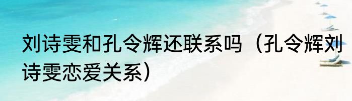 刘诗雯和孔令辉还联系吗（孔令辉刘诗雯恋爱关系）