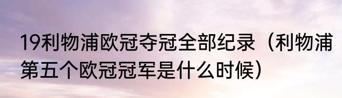 19利物浦欧冠夺冠全部纪录（利物浦第五个欧冠冠军是什么时候）