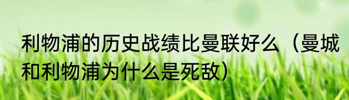 利物浦的历史战绩比曼联好么（曼城和利物浦为什么是死敌）
