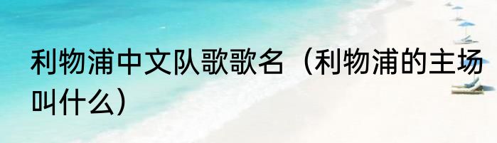利物浦中文队歌歌名（利物浦的主场叫什么）