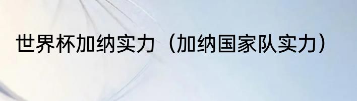 世界杯加纳实力（加纳国家队实力）