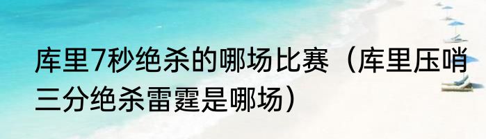 库里7秒绝杀的哪场比赛（库里压哨三分绝杀雷霆是哪场）