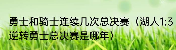 勇士和骑士连续几次总决赛（湖人1:3逆转勇士总决赛是哪年）
