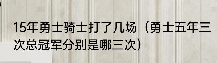 15年勇士骑士打了几场（勇士五年三次总冠军分别是哪三次）