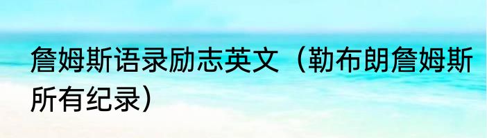 詹姆斯语录励志英文(勒布朗詹姆斯所有纪录)