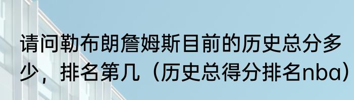 请问勒布朗詹姆斯目前的历史总分多少，排名第几（历史总得分排名nba）