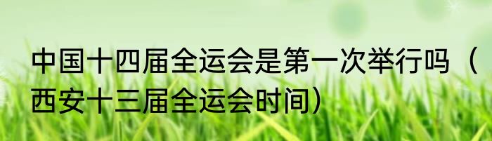 中国十四届全运会是第一次举行吗（西安十三届全运会时间）