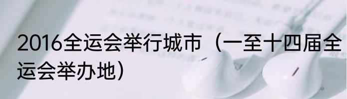 2016全运会举行城市（一至十四届全运会举办地）