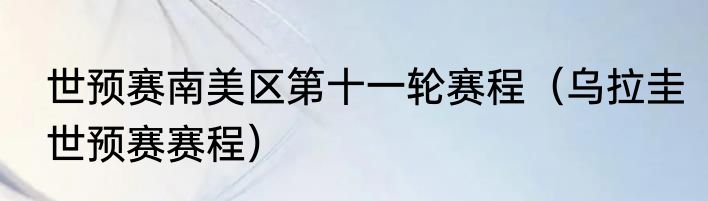 世预赛南美区第十一轮赛程（乌拉圭世预赛赛程）
