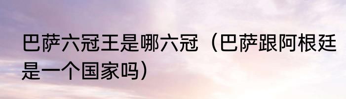 巴萨六冠王是哪六冠（巴萨跟阿根廷是一个国家吗）