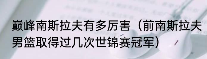 巅峰南斯拉夫有多厉害（前南斯拉夫男篮取得过几次世锦赛冠军）