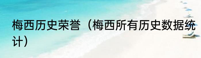 梅西历史荣誉（梅西所有历史数据统计）