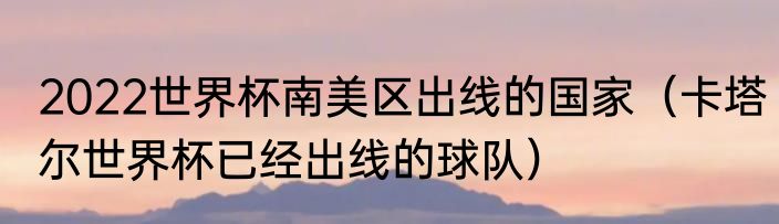 2022世界杯南美区出线的国家（卡塔尔世界杯已经出线的球队）