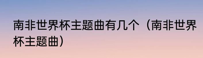 南非世界杯主题曲有几个（南非世界杯主题曲）