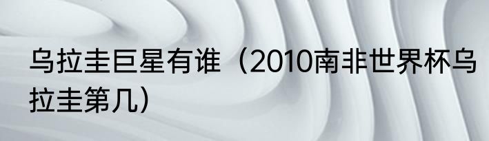 乌拉圭巨星有谁（2010南非世界杯乌拉圭第几）