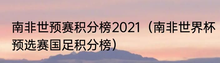 南非世预赛积分榜2021（南非世界杯预选赛国足积分榜）