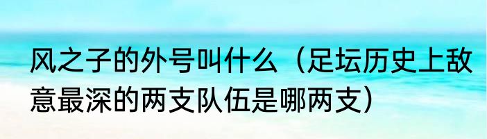 风之子的外号叫什么（足坛历史上敌意最深的两支队伍是哪两支）