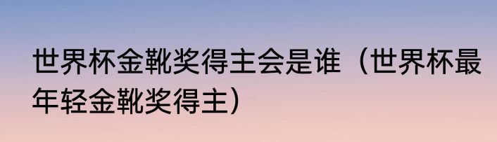 世界杯金靴奖得主会是谁（世界杯最年轻金靴奖得主）