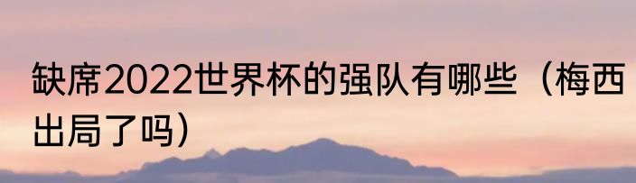 缺席2022世界杯的强队有哪些（梅西出局了吗）