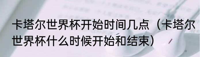 卡塔尔世界杯开始时间几点（卡塔尔世界杯什么时候开始和结束）