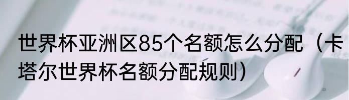 世界杯亚洲区85个名额怎么分配（卡塔尔世界杯名额分配规则）